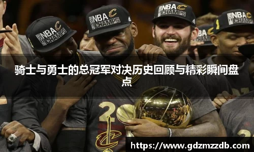 骑士与勇士的总冠军对决历史回顾与精彩瞬间盘点